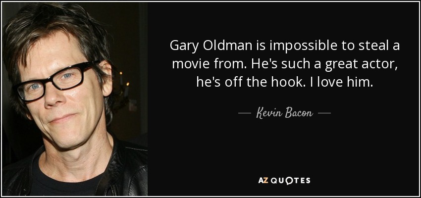 Gary Oldman is impossible to steal a movie from. He's such a great actor, he's off the hook. I love him. - Kevin Bacon