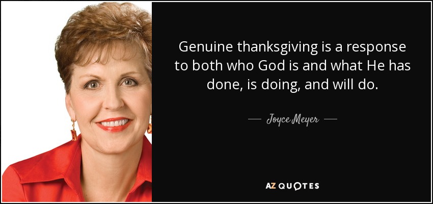 Genuine thanksgiving is a response to both who God is and what He has done, is doing, and will do. - Joyce Meyer