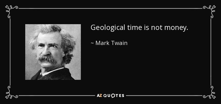 Geological time is not money. - Mark Twain