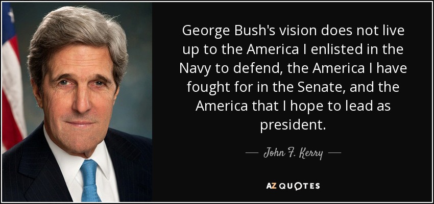 George Bush's vision does not live up to the America I enlisted in the Navy to defend, the America I have fought for in the Senate, and the America that I hope to lead as president. - John F. Kerry
