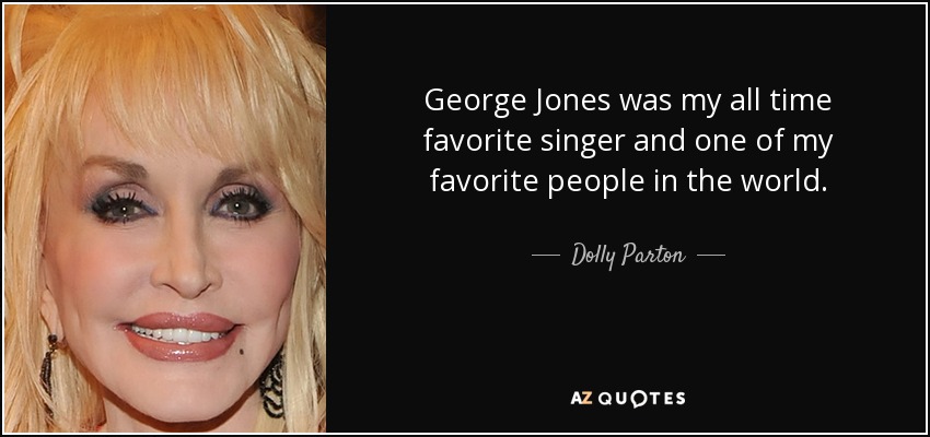 George Jones was my all time favorite singer and one of my favorite people in the world. - Dolly Parton