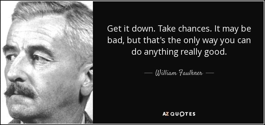 Get it down. Take chances. It may be bad, but that's the only way you can do anything really good. - William Faulkner