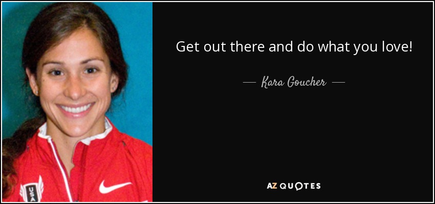 Get out there and do what you love! - Kara Goucher