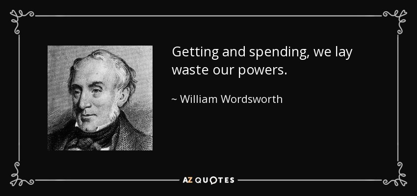 Getting and spending, we lay waste our powers. - William Wordsworth