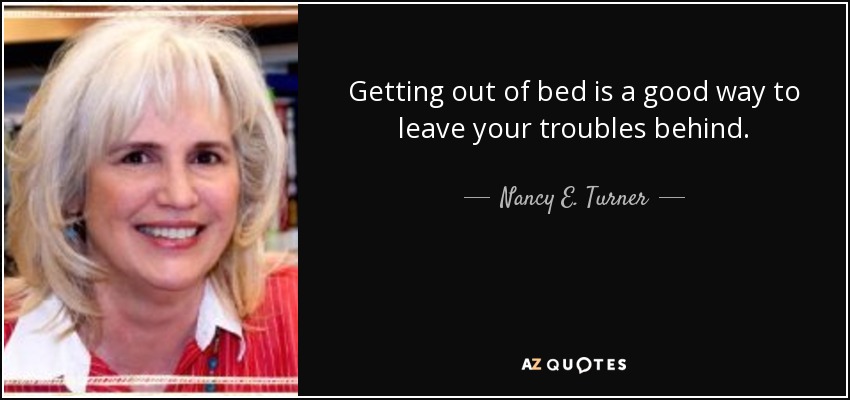 Getting out of bed is a good way to leave your troubles behind. - Nancy E. Turner