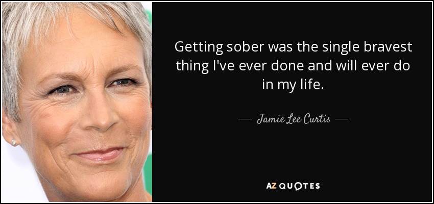 Getting sober was the single bravest thing I've ever done and will ever do in my life. - Jamie Lee Curtis