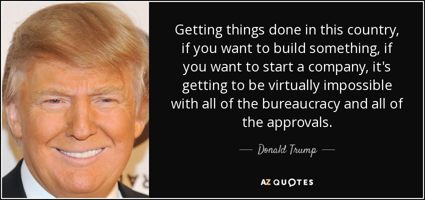 Getting things done in this country, if you want to build something, if you want to start a company, it's getting to be virtually impossible with all of the bureaucracy and all of the approvals. - Donald Trump