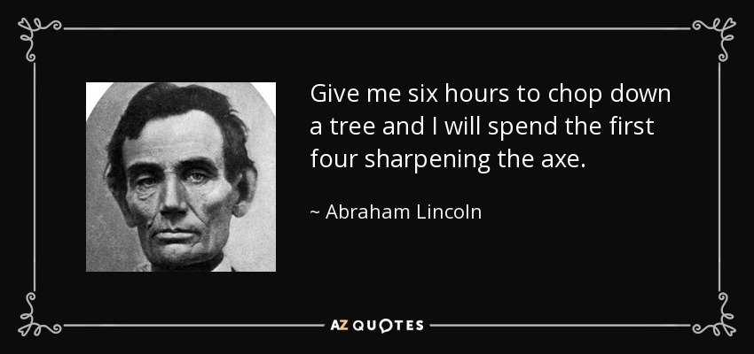 Dame seis horas para talar un árbol y me pasaré las cuatro primeras afilando el hacha. - Abraham Lincoln