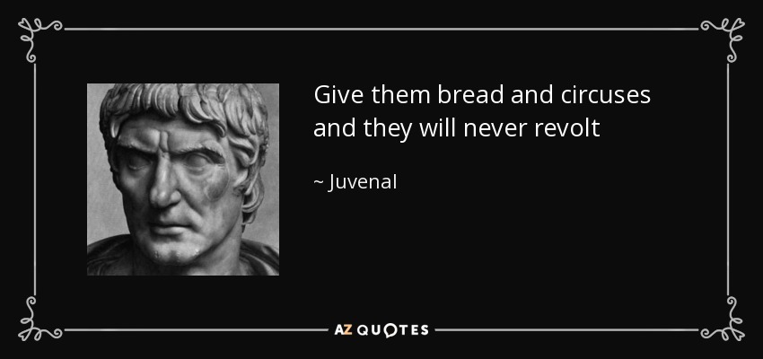 Give them bread and circuses and they will never revolt - Juvenal