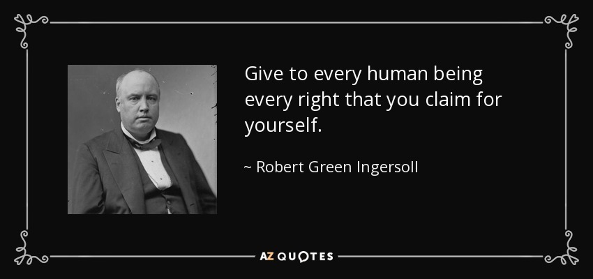 Give to every human being every right that you claim for yourself. - Robert Green Ingersoll