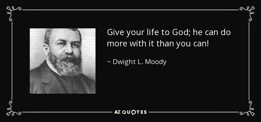 Give your life to God; he can do more with it than you can! - Dwight L. Moody