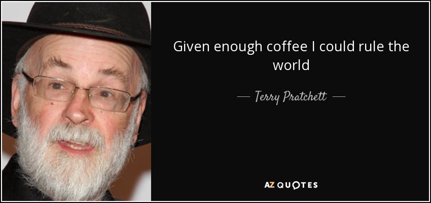 Given enough coffee I could rule the world - Terry Pratchett