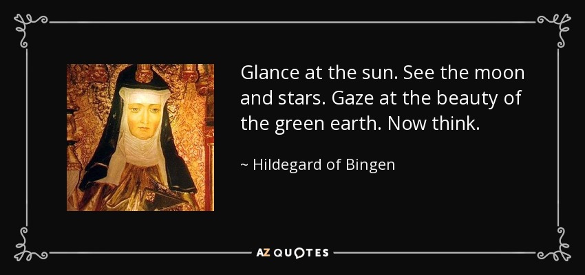Glance at the sun. See the moon and stars. Gaze at the beauty of the green earth. Now think. - Hildegard of Bingen
