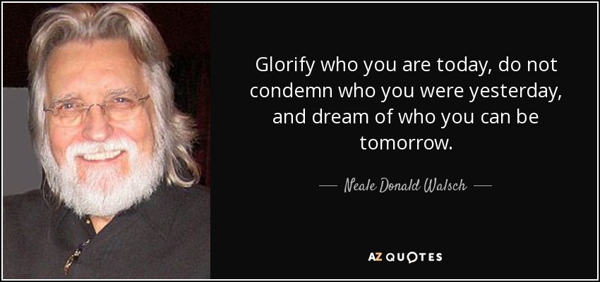 Glorify who you are today, do not condemn who you were yesterday, and dream of who you can be tomorrow. - Neale Donald Walsch