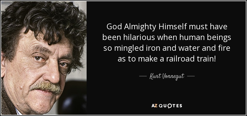 God Almighty Himself must have been hilarious when human beings so mingled iron and water and fire as to make a railroad train! - Kurt Vonnegut