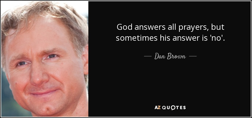 God answers all prayers, but sometimes his answer is 'no'. - Dan Brown