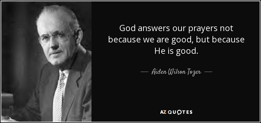 God answers our prayers not because we are good, but because He is good. - Aiden Wilson Tozer