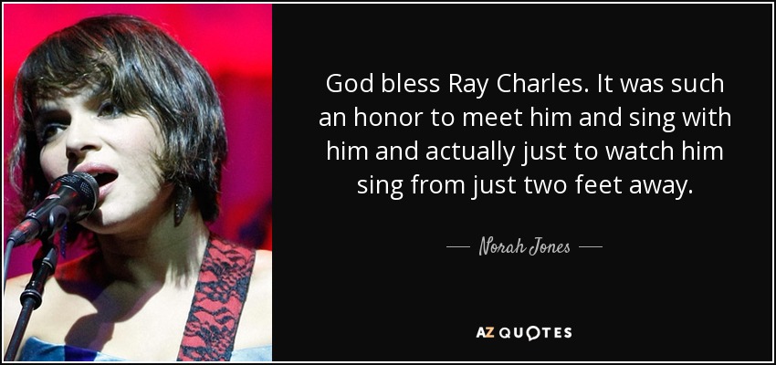 Dios bendiga a Ray Charles. Fue un gran honor conocerle y cantar con él, y verle cantar a medio metro de distancia. - Norah Jones