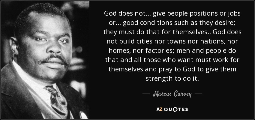 God does not... give people positions or jobs or... good conditions such as they desire; they must do that for themselves.. God does not build cities nor towns nor nations, nor homes, nor factories; men and people do that and all those who want must work for themselves and pray to God to give them strength to do it. - Marcus Garvey