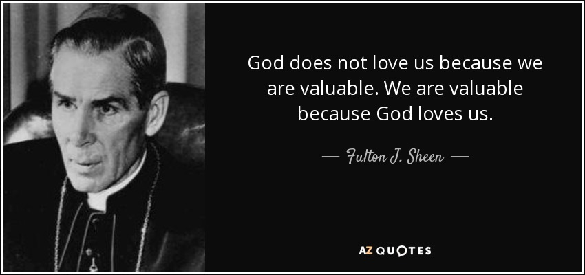God does not love us because we are valuable. We are valuable because God loves us. - Fulton J. Sheen