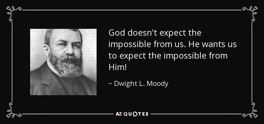 God doesn't expect the impossible from us. He wants us to expect the impossible from Him! - Dwight L. Moody