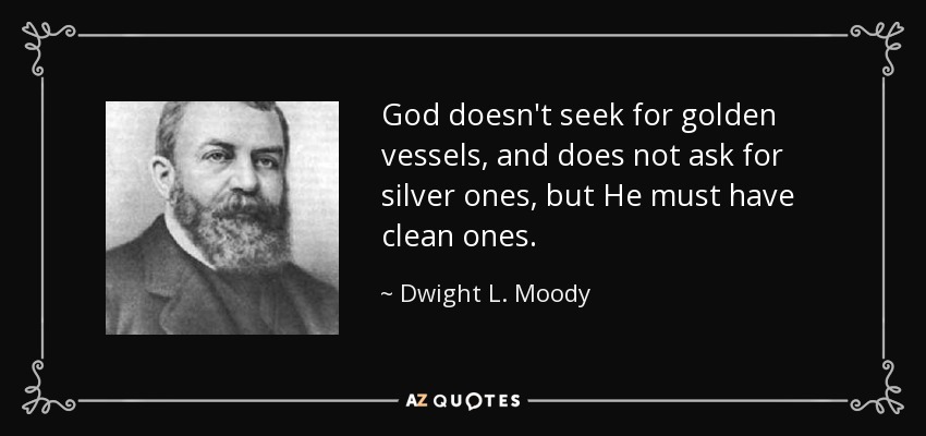 God doesn't seek for golden vessels, and does not ask for silver ones, but He must have clean ones. - Dwight L. Moody