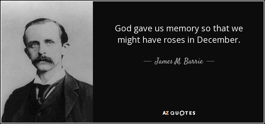 God gave us memory so that we might have roses in December. - James M. Barrie