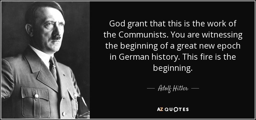 God grant that this is the work of the Communists. You are witnessing the beginning of a great new epoch in German history. This fire is the beginning. - Adolf Hitler