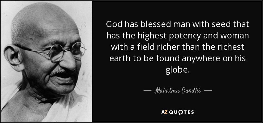 God has blessed man with seed that has the highest potency and woman with a field richer than the richest earth to be found anywhere on his globe. - Mahatma Gandhi