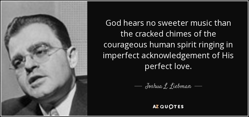 God hears no sweeter music than the cracked chimes of the courageous human spirit ringing in imperfect acknowledgement of His perfect love. - Joshua L. Liebman