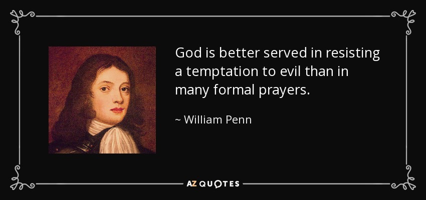 God is better served in resisting a temptation to evil than in many formal prayers. - William Penn