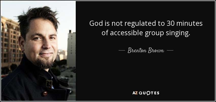 God is not regulated to 30 minutes of accessible group singing. - Brenton Brown