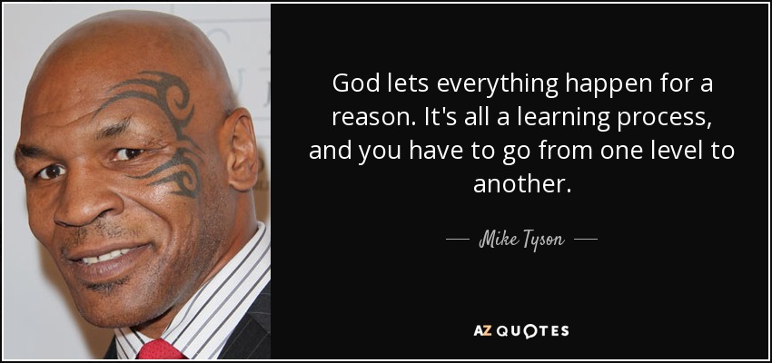 God lets everything happen for a reason. It's all a learning process, and you have to go from one level to another. - Mike Tyson