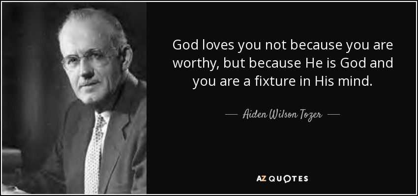 God loves you not because you are worthy, but because He is God and you are a fixture in His mind. - Aiden Wilson Tozer