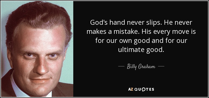 God's hand never slips. He never makes a mistake. His every move is for our own good and for our ultimate good. - Billy Graham