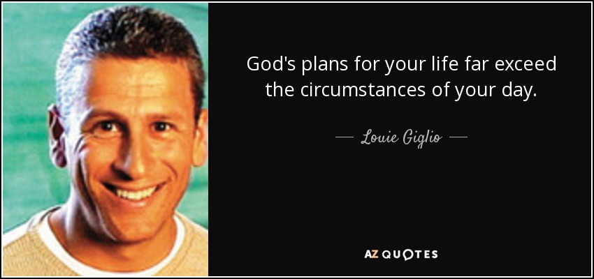 God's plans for your life far exceed the circumstances of your day. - Louie Giglio