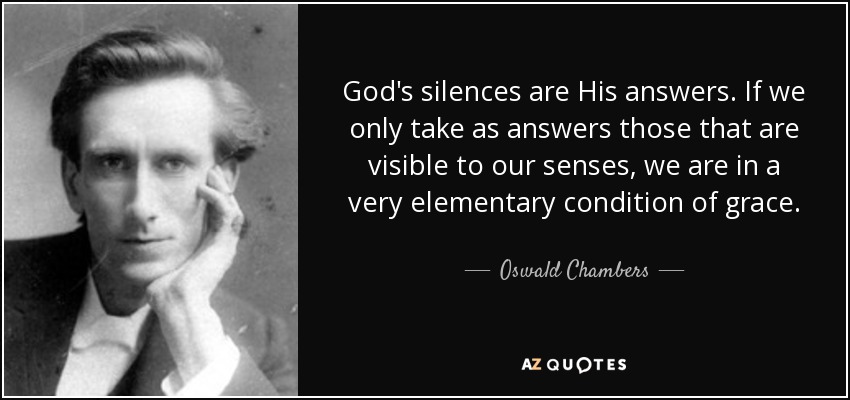 God's silences are His answers. If we only take as answers those that are visible to our senses, we are in a very elementary condition of grace. - Oswald Chambers
