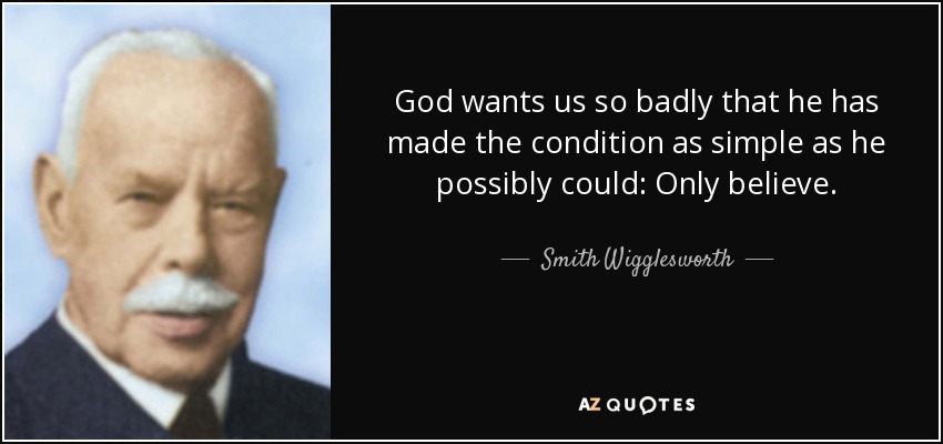 God wants us so badly that he has made the condition as simple as he possibly could: Only believe. - Smith Wigglesworth