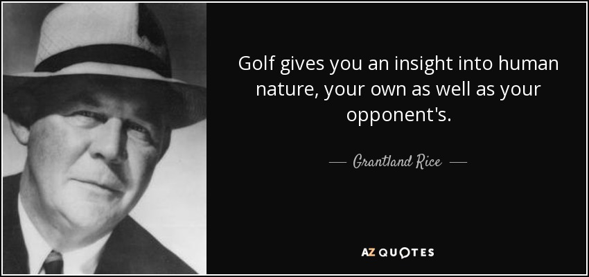 Golf gives you an insight into human nature, your own as well as your opponent's. - Grantland Rice