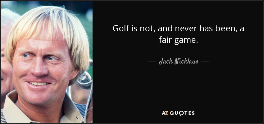 Golf is not, and never has been, a fair game. - Jack Nicklaus