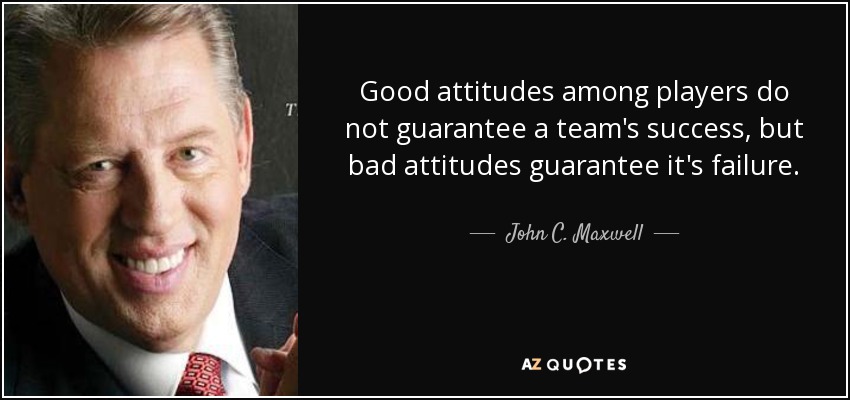 Good attitudes among players do not guarantee a team's success, but bad attitudes guarantee it's failure. - John C. Maxwell