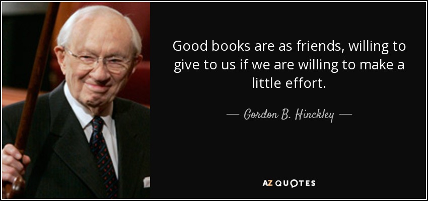Good books are as friends, willing to give to us if we are willing to make a little effort. - Gordon B. Hinckley