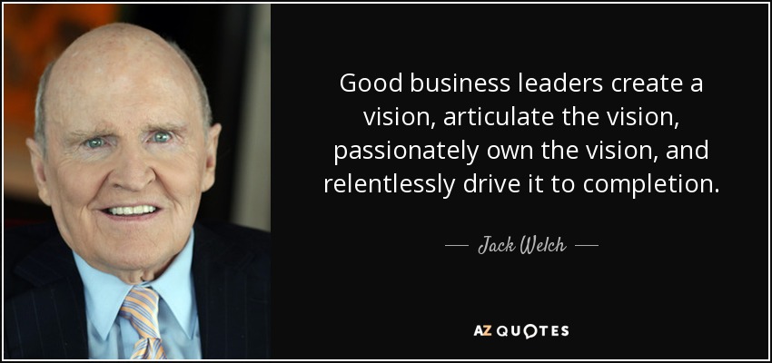 Good business leaders create a vision, articulate the vision, passionately own the vision, and relentlessly drive it to completion. - Jack Welch
