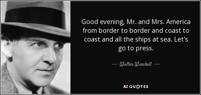 Good evening, Mr. and Mrs. America from border to border and coast to coast and all the ships at sea. Let's go to press. - Walter Winchell