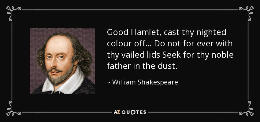 Good Hamlet, cast thy nighted colour off ... Do not for ever with thy vailed lids Seek for thy noble father in the dust. - William Shakespeare
