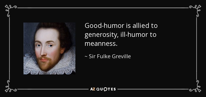 Good-humor is allied to generosity, ill-humor to meanness. - Sir Fulke Greville
