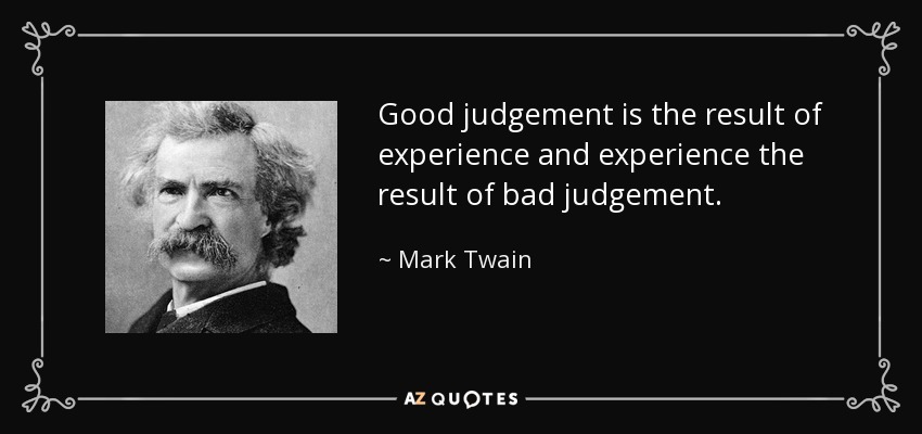 Good judgement is the result of experience and experience the result of bad judgement. - Mark Twain