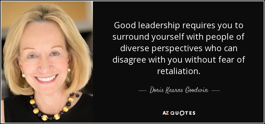 Good leadership requires you to surround yourself with people of diverse perspectives who can disagree with you without fear of retaliation. - Doris Kearns Goodwin