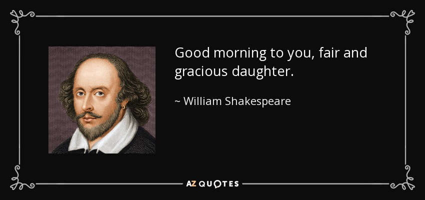 Good morning to you, fair and gracious daughter. - William Shakespeare