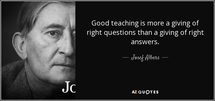 Good teaching is more a giving of right questions than a giving of right answers. - Josef Albers